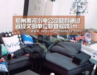 郑州黄河水电公司顺利通过省级文明单位复查验收|im体育官网(图2) im足球